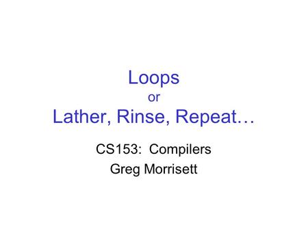 Loops or Lather, Rinse, Repeat… CS153: Compilers Greg Morrisett.