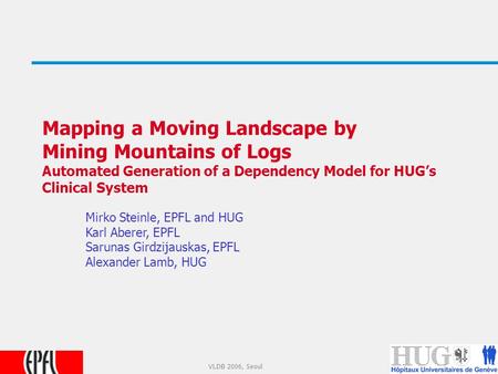 1 VLDB 2006, Seoul Mapping a Moving Landscape by Mining Mountains of Logs Automated Generation of a Dependency Model for HUG’s Clinical System Mirko Steinle,