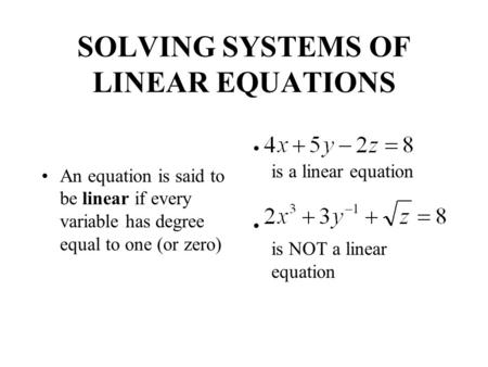 SOLVING SYSTEMS OF LINEAR EQUATIONS An equation is said to be linear if every variable has degree equal to one (or zero) is a linear equation is NOT a.