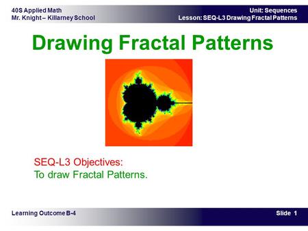 40S Applied Math Mr. Knight – Killarney School Slide 1 Unit: Sequences Lesson: SEQ-L3 Drawing Fractal Patterns Drawing Fractal Patterns Learning Outcome.