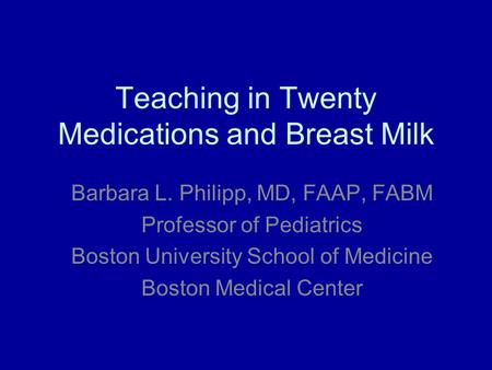 Teaching in Twenty Medications and Breast Milk Barbara L. Philipp, MD, FAAP, FABM Professor of Pediatrics Boston University School of Medicine Boston Medical.