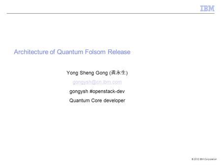 © 2012 IBM Corporation Architecture of Quantum Folsom Release Yong Sheng Gong ( 龚永生 ) gongysh #openstack-dev Quantum Core developer.