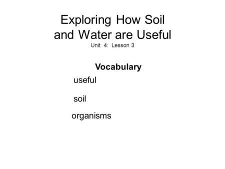 Exploring How Soil and Water are Useful Unit 4: Lesson 3 Vocabulary useful soil organisms.