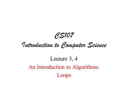 CS107 Introduction to Computer Science Lecture 3, 4 An Introduction to Algorithms: Loops.