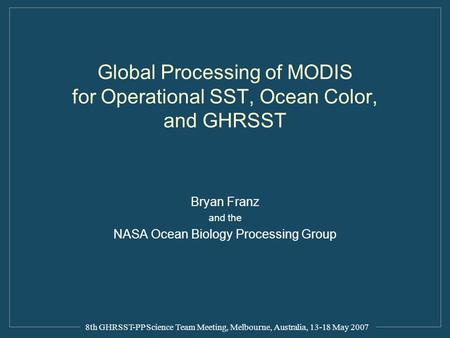 Global Processing of MODIS for Operational SST, Ocean Color, and GHRSST Bryan Franz and the NASA Ocean Biology Processing Group 8th GHRSST-PP Science Team.
