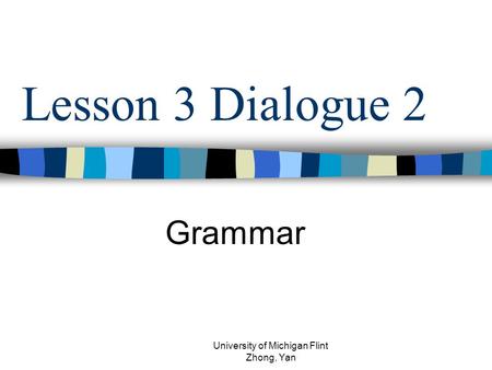 Lesson 3 Dialogue 2 Grammar University of Michigan Flint Zhong, Yan.
