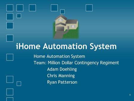 1 iHome Automation System Home Automation System Team: Million Dollar Contingency Regiment Adam Doehling Chris Manning Ryan Patterson.