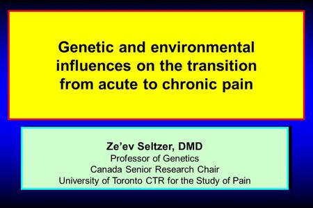 Genetic and environmental influences on the transition from acute to chronic pain Ze’ev Seltzer, DMD Professor of Genetics Canada Senior Research Chair.