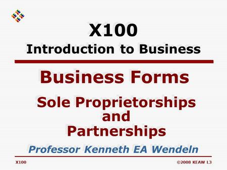 X100©2008 KEAW L3 Business Forms Professor Kenneth EA Wendeln Sole Proprietorships and Partnerships Sole Proprietorships and Partnerships X100 Introduction.
