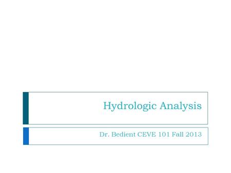 Hydrologic Analysis Dr. Bedient CEVE 101 Fall 2013.