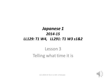 Japanese 1 2014-15 LL129: T1 W4, LL291: T1 W3 s1&2 Lesson 3 Telling what time it is 1 AJ1 2014-15 Term 1, W4 L3 Katsuko.