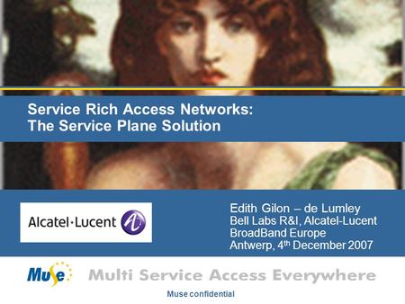 Muse confidential Service Rich Access Networks: The Service Plane Solution Edith Gilon – de Lumley Bell Labs R&I, Alcatel-Lucent BroadBand Europe Antwerp,