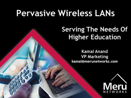 Pervasive Wireless LANs Serving The Needs Of Higher Education Kamal Anand VP Marketing