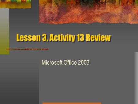 Lesson 3, Activity 13 Review Microsoft Office 2003.