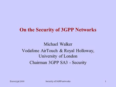 Eurocrypt 2000Security of 3GPP networks1 On the Security of 3GPP Networks Michael Walker Vodafone AirTouch & Royal Holloway, University of London Chairman.