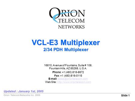 Orion Telecom Networks Inc. 2005 VCL-E3 Multiplexer 2/34 PDH Multiplexer Slide 1 Updated : January 1st, 2005 16810, Avenue of Fountains, Suite # 108, Fountain.