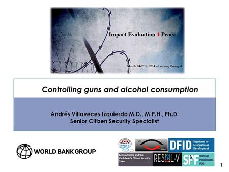 Controlling guns and alcohol consumption Andrés Villaveces Izquierdo M.D., M.P.H., Ph.D. Senior Citizen Security Specialist 1.