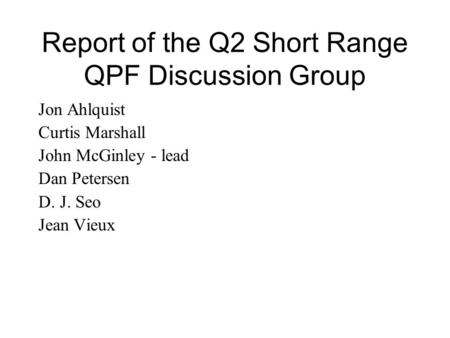 Report of the Q2 Short Range QPF Discussion Group Jon Ahlquist Curtis Marshall John McGinley - lead Dan Petersen D. J. Seo Jean Vieux.