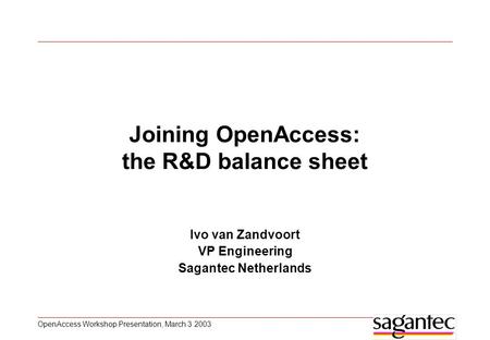 OpenAccess Workshop Presentation, March 3 2003 Joining OpenAccess: the R&D balance sheet Ivo van Zandvoort VP Engineering Sagantec Netherlands.