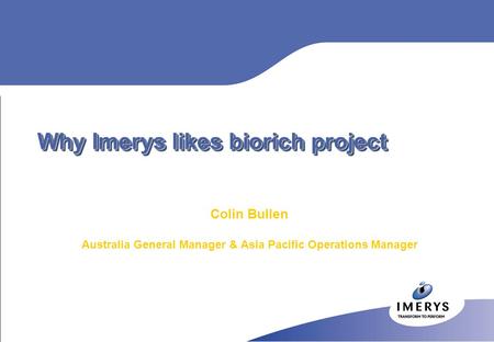 Why Imerys likes biorich project Colin Bullen Australia General Manager & Asia Pacific Operations Manager.