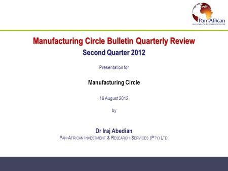 Manufacturing Circle Bulletin Quarterly Review Second Quarter 2012 Presentation for Manufacturing Circle 16 August 2012 by Dr Iraj Abedian P AN -A FRICAN.