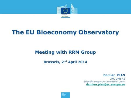 The EU Bioeconomy Observatory Meeting with RRM Group Brussels, 2 nd April 2014 Damien PLAN JRC Unit A2 Scientific support to Innovation Union