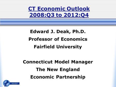 CT Economic Outlook 2008:Q3 to 2012:Q4 Edward J. Deak, Ph.D. Professor of Economics Fairfield University Connecticut Model Manager The New England Economic.