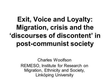 Exit, Voice and Loyalty: Migration, crisis and the ‘discourses of discontent’ in post-communist society Charles Woolfson REMESO, Institute for Research.