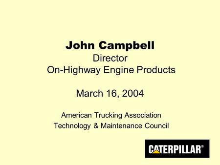 John Campbell Director On-Highway Engine Products March 16, 2004 American Trucking Association Technology & Maintenance Council.