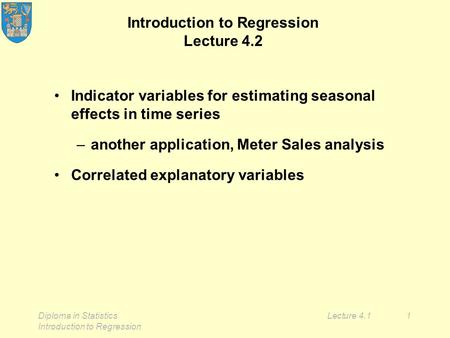 Diploma in Statistics Introduction to Regression Lecture 4.11 Introduction to Regression Lecture 4.2 Indicator variables for estimating seasonal effects.