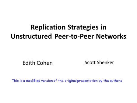 Replication Strategies in Unstructured Peer-to-Peer Networks Edith Cohen Scott Shenker This is a modified version of the original presentation by the authors.