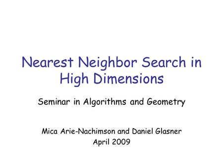 Nearest Neighbor Search in High Dimensions Seminar in Algorithms and Geometry Mica Arie-Nachimson and Daniel Glasner April 2009.