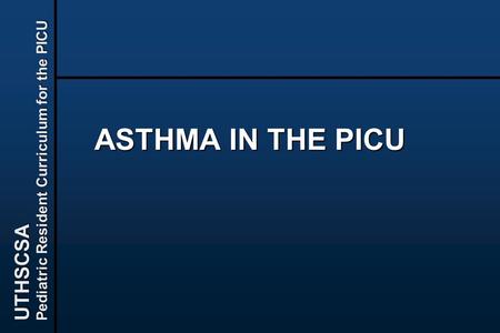 UTHSCSA Pediatric Resident Curriculum for the PICU ASTHMA IN THE PICU.