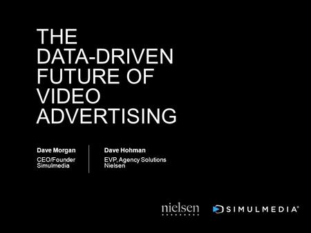 Dave Morgan CEO/Founder Simulmedia THE DATA-DRIVEN FUTURE OF VIDEO ADVERTISING Dave Hohman EVP, Agency Solutions Nielsen.