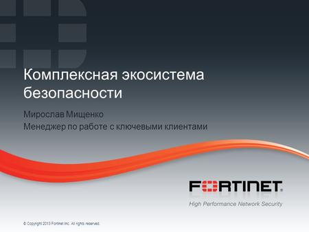 1 © Copyright 2013 Fortinet Inc. All rights reserved. Комплексная экосистема безопасности Мирослав Мищенко Менеджер по работе с ключевыми клиентами.