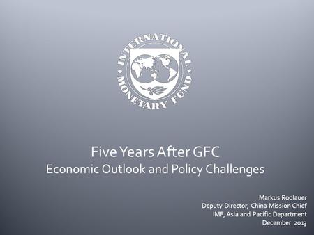 Five Years After GFC Economic Outlook and Policy Challenges Markus Rodlauer Deputy Director, China Mission Chief IMF, Asia and Pacific Department December.