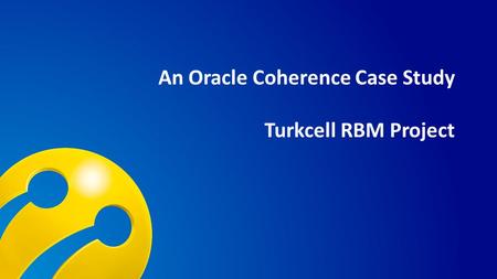 TURKCELL DAHİLİ An Oracle Coherence Case Study Turkcell RBM Project.