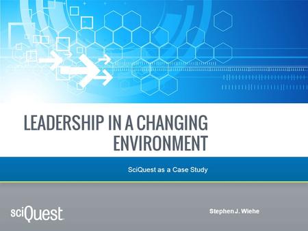 LEADERSHIP IN A CHANGING ENVIRONMENT SciQuest as a Case Study Stephen J. Wiehe.