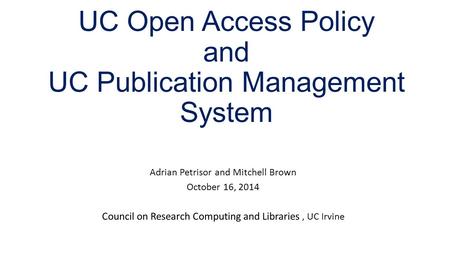 UC Open Access Policy and UC Publication Management System Adrian Petrisor and Mitchell Brown October 16, 2014 Council on Research Computing and Libraries,