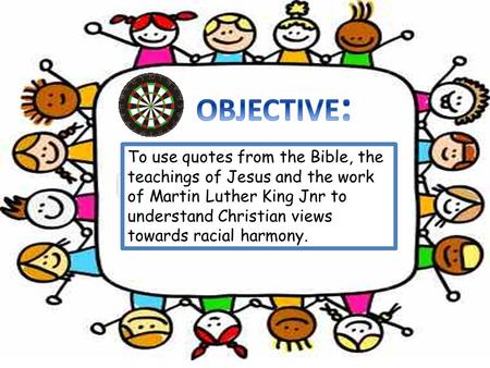 OBJECTIVE: To use quotes from the Bible, the teachings of Jesus and the work of Martin Luther King Jnr to understand Christian views towards racial harmony.
