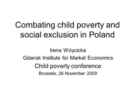 Combating child poverty and social exclusion in Poland Irena Wóycicka Gdansk Institute for Market Economics Child poverty conference Brussels, 26 November.