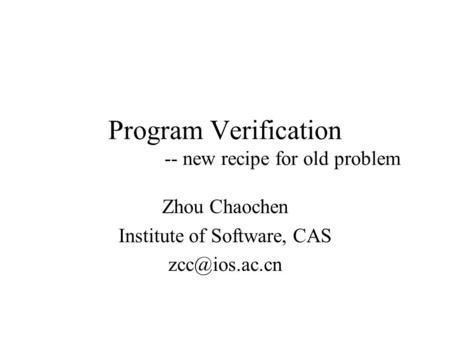 Program Verification -- new recipe for old problem Zhou Chaochen Institute of Software, CAS