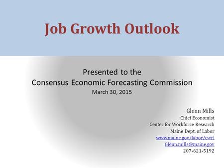 Job Growth Outlook Presented to the Consensus Economic Forecasting Commission March 30, 2015 Glenn Mills Chief Economist Center for Workforce Research.