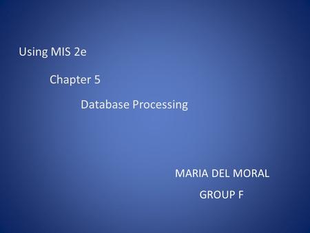 Using MIS 2e Chapter 5 Database Processing MARIA DEL MORAL GROUP F.