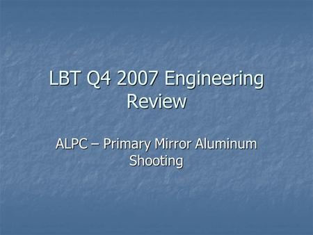 LBT Q4 2007 Engineering Review ALPC – Primary Mirror Aluminum Shooting.