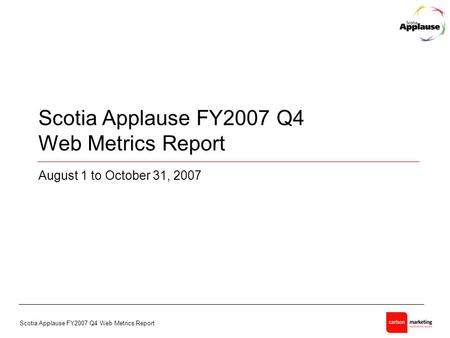 Scotia Applause FY2007 Q4 Web Metrics Report - 1 - Scotia Applause FY2007 Q4 Web Metrics Report August 1 to October 31, 2007.