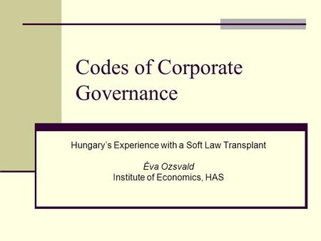 Codes of Corporate Governance Hungary’s Experience with a Soft Law Transplant Éva Ozsvald Institute of Economics, HAS.