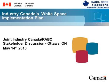 Industry Canada’s White Space Implementation Plan Joint Industry Canada/RABC Stakeholder Discussion - Ottawa, ON May 14 th 2013.