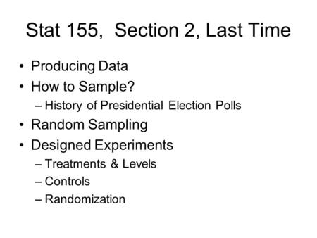 Stat 155, Section 2, Last Time Producing Data How to Sample? –History of Presidential Election Polls Random Sampling Designed Experiments –Treatments &