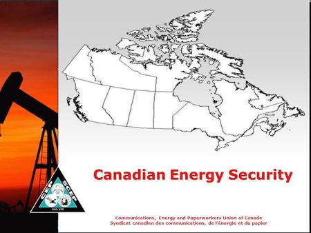 Communications, Energy and Paperworkers Union of Canada Syndicat canadien des communications, de l’énergie et du papier Canadian Energy Security.